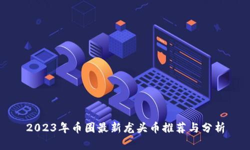 2023年币圈最新龙头币推荐与分析